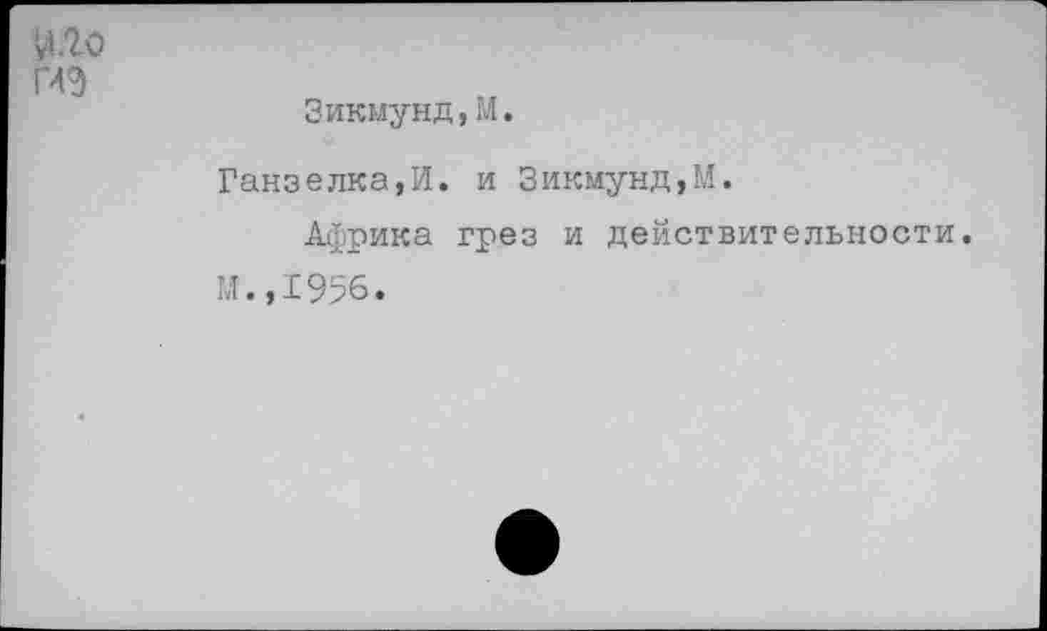 ﻿и.го
Г4Э
Зикмунд,М.
Ганзелка,И. и Зикмунд,М.
Африка грез и действительности.
М.,1956.